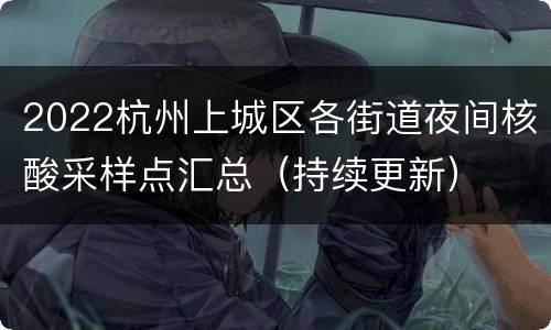 2022杭州上城区各街道夜间核酸采样点汇总（持续更新）