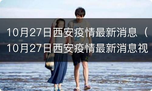 10月27日西安疫情最新消息（10月27日西安疫情最新消息视频）