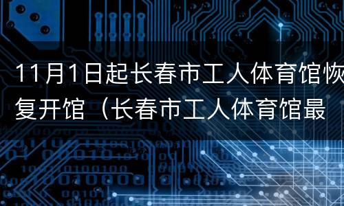 11月1日起长春市工人体育馆恢复开馆（长春市工人体育馆最新消息）