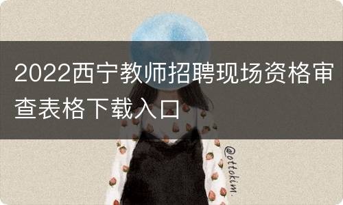 2022西宁教师招聘现场资格审查表格下载入口