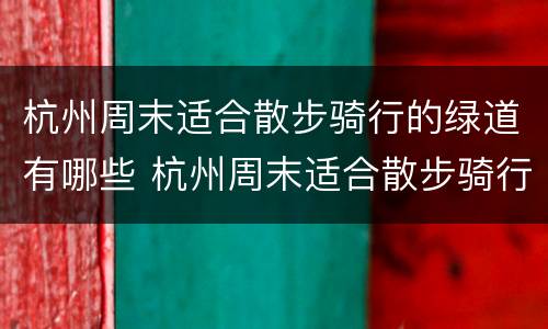 杭州周末适合散步骑行的绿道有哪些 杭州周末适合散步骑行的绿道有哪些景区