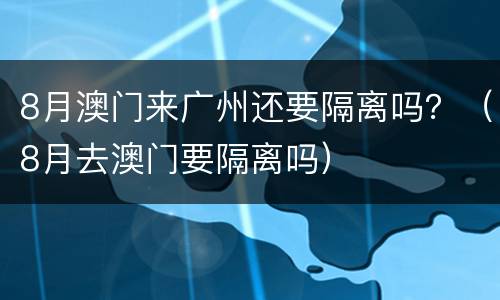 8月澳门来广州还要隔离吗？（8月去澳门要隔离吗）