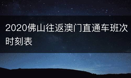 2020佛山往返澳门直通车班次时刻表