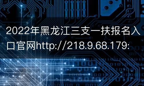 2022年黑龙江三支一扶报名入口官网http://218.9.68.179:5002/index/00