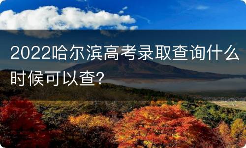 2022哈尔滨高考录取查询什么时候可以查？