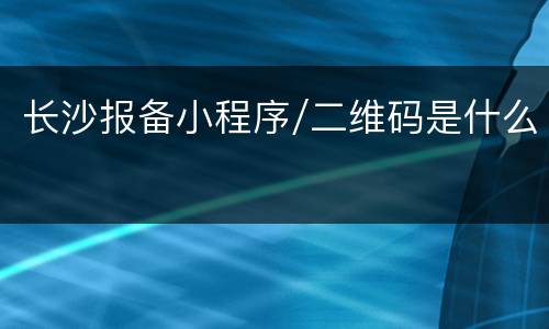 长沙报备小程序/二维码是什么
