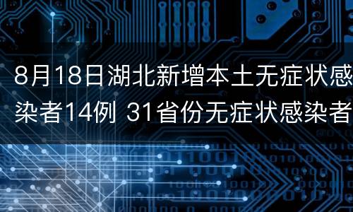 8月18日湖北新增本土无症状感染者14例 31省份无症状感染者单日新增130例,湖北省新增47例