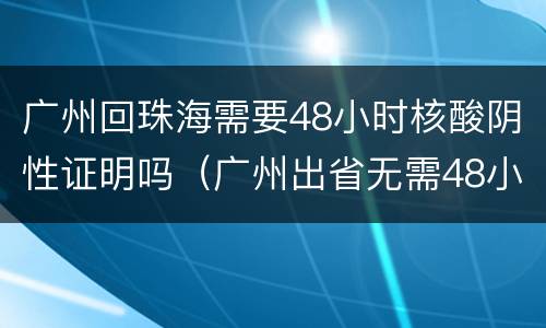 广州回珠海需要48小时核酸阴性证明吗（广州出省无需48小时核酸阴性证明）
