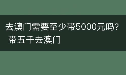 去澳门需要至少带5000元吗？ 带五千去澳门