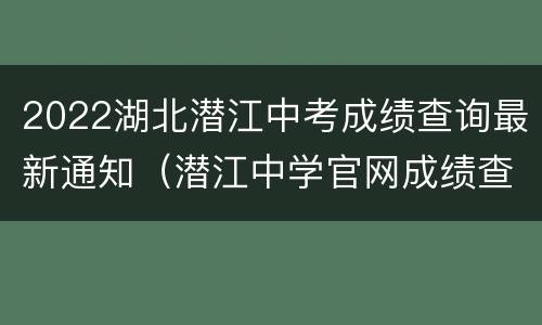 2022湖北潜江中考成绩查询最新通知（潜江中学官网成绩查询2020）