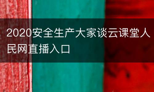 2020安全生产大家谈云课堂人民网直播入口