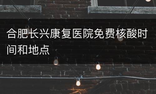 合肥长兴康复医院免费核酸时间和地点