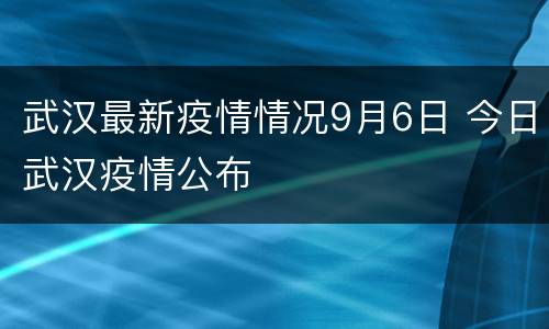 武汉最新疫情情况9月6日 今日武汉疫情公布