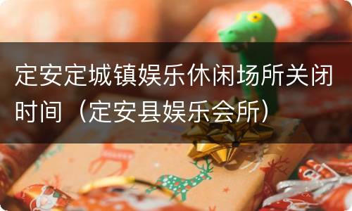 定安定城镇娱乐休闲场所关闭时间（定安县娱乐会所）