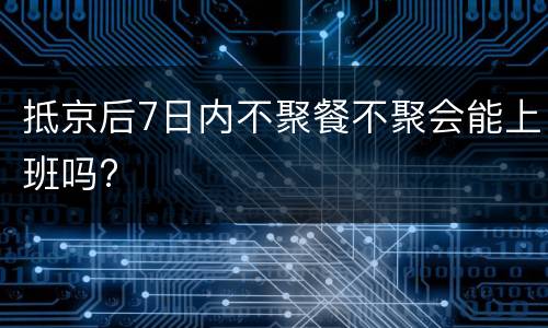 抵京后7日内不聚餐不聚会能上班吗?