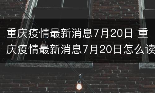 重庆疫情最新消息7月20日 重庆疫情最新消息7月20日怎么读