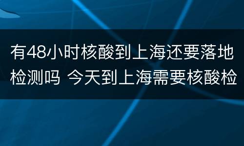 有48小时核酸到上海还要落地检测吗 今天到上海需要核酸检测