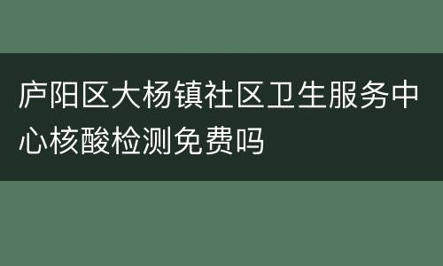 庐阳区大杨镇社区卫生服务中心核酸检测免费吗