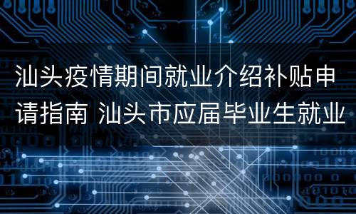 汕头疫情期间就业介绍补贴申请指南 汕头市应届毕业生就业补贴