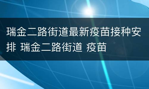 瑞金二路街道最新疫苗接种安排 瑞金二路街道 疫苗