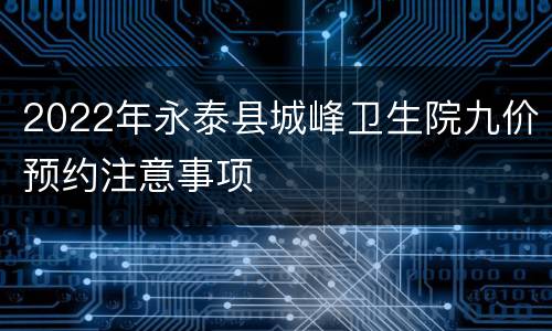 2022年永泰县城峰卫生院九价预约注意事项
