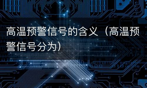 高温预警信号的含义（高温预警信号分为）