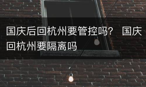 国庆后回杭州要管控吗？ 国庆回杭州要隔离吗