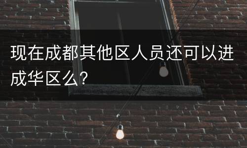 现在成都其他区人员还可以进成华区么?