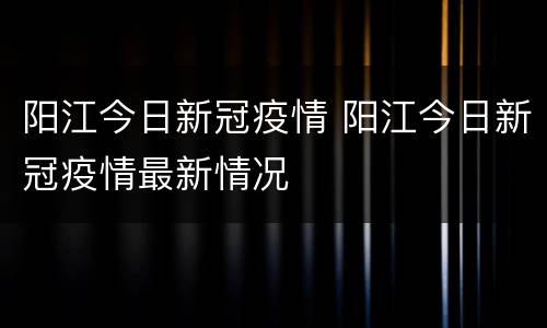 阳江今日新冠疫情 阳江今日新冠疫情最新情况