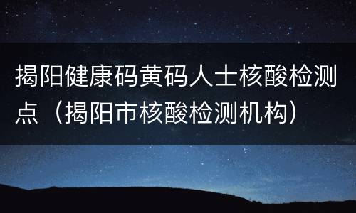 揭阳健康码黄码人士核酸检测点（揭阳市核酸检测机构）