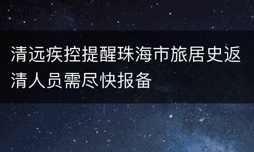 清远疾控提醒珠海市旅居史返清人员需尽快报备
