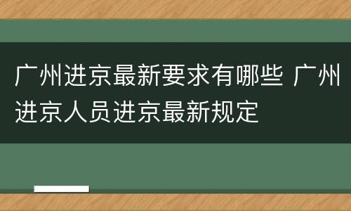 广州进京最新要求有哪些 广州进京人员进京最新规定