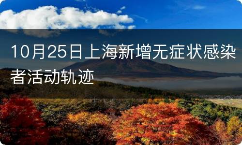 10月25日上海新增无症状感染者活动轨迹