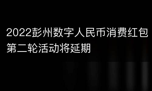 2022彭州数字人民币消费红包第二轮活动将延期