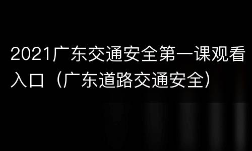 2021广东交通安全第一课观看入口（广东道路交通安全）
