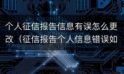 个人征信报告信息有误怎么更改（征信报告个人信息错误如何修改）