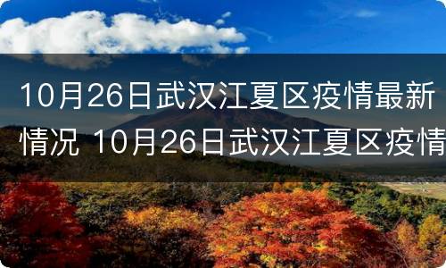 10月26日武汉江夏区疫情最新情况 10月26日武汉江夏区疫情最新情况报告
