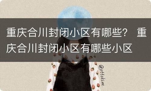 重庆合川封闭小区有哪些？ 重庆合川封闭小区有哪些小区