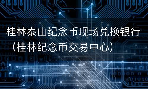 桂林泰山纪念币现场兑换银行（桂林纪念币交易中心）