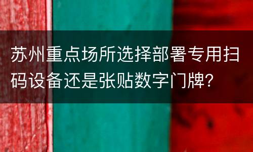 苏州重点场所选择部署专用扫码设备还是张贴数字门牌？