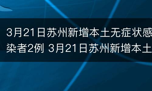 3月21日苏州新增本土无症状感染者2例 3月21日苏州新增本土无症状感染者2例详情