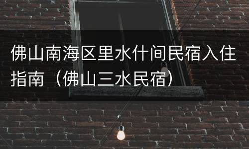 佛山南海区里水什间民宿入住指南（佛山三水民宿）