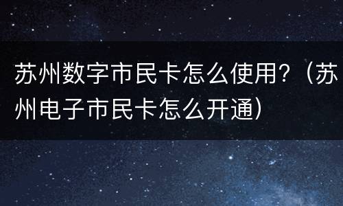 苏州数字市民卡怎么使用?（苏州电子市民卡怎么开通）