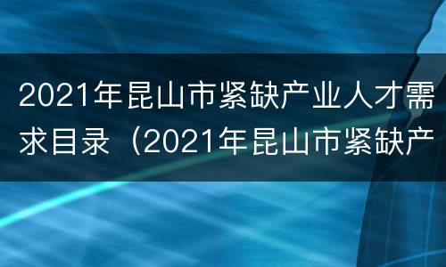 2021年昆山市紧缺产业人才需求目录（2021年昆山市紧缺产业人才需求目录公布）