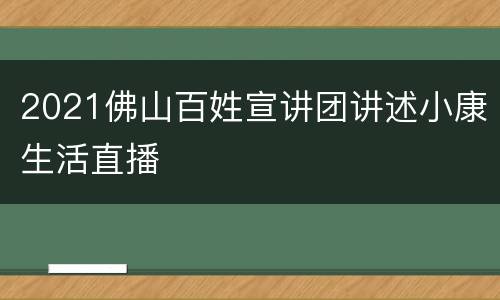 2021佛山百姓宣讲团讲述小康生活直播
