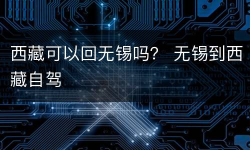 西藏可以回无锡吗？ 无锡到西藏自驾