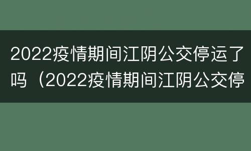2022疫情期间江阴公交停运了吗（2022疫情期间江阴公交停运了吗现在）