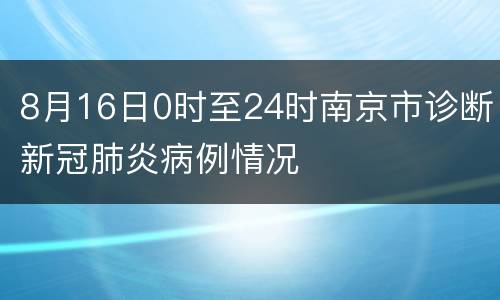8月16日0时至24时南京市诊断新冠肺炎病例情况