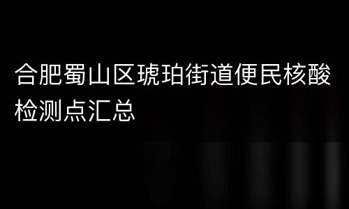合肥蜀山区琥珀街道便民核酸检测点汇总