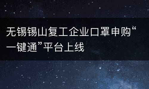无锡锡山复工企业口罩申购“一键通”平台上线